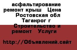 асфальтирование, ремонт крыш › Цена ­ 300 - Ростовская обл., Таганрог г. Строительство и ремонт » Услуги   